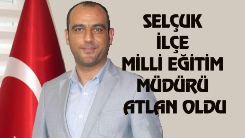 SELÇUK İLÇE MİLLİ EĞİTİM MÜDÜRÜ ATLAN OLDU